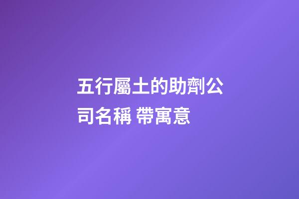 五行屬土的助劑公司名稱 帶寓意-第1張-公司起名-玄機派